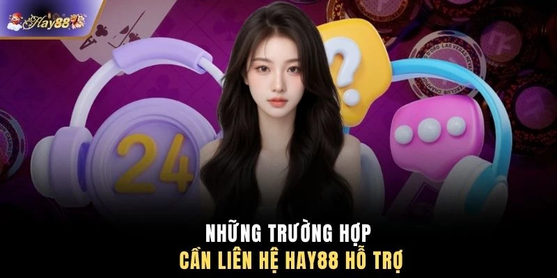 Những trường hợp cần liên hệ HAY88 hỗ trợ