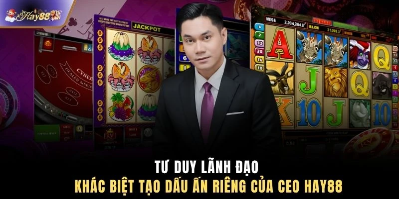 Tư duy lãnh đạo khác biệt tạo dấu ấn riêng của CEO HAY88